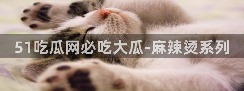 ccggme吃瓜网:51吃瓜网必吃大瓜-麻辣烫系列
