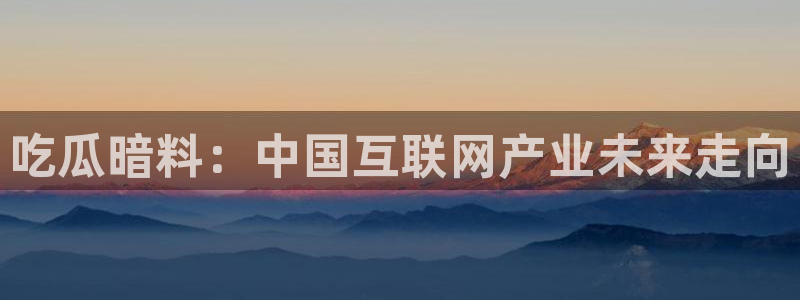 国产精品韩日中出吃瓜:吃瓜暗料:中国互联网产业未来走向