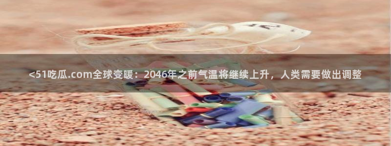51cg吃瓜网今日吃瓜:<51吃瓜.com全球变暖:2046年之前气温将继续上升,人类需要做出调整