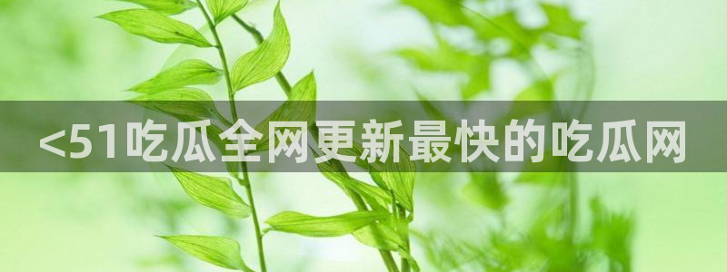 吃瓜爆料网不打烊回家:<51吃瓜全网更新最快的吃瓜网