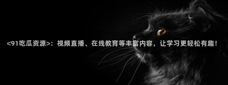 51吃瓜 张津瑜 网:<91吃瓜资源>:视频直播、在线教育等丰富内容,让学习更轻松有趣!