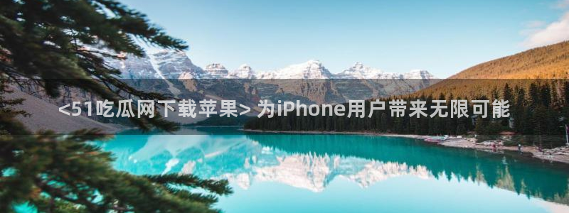 脆瓜尽量少吃最好不吃:<51吃瓜网下载苹果> 为iPhone用户带来无限可能